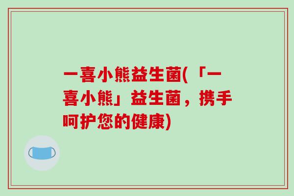 一喜小熊益生菌(「一喜小熊」益生菌，携手呵护您的健康)