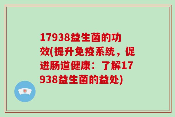 17938益生菌的功效(提升免疫系统，促进肠道健康：了解17938益生菌的益处)