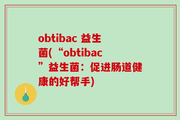 obtibac 益生菌(“obtibac”益生菌:促进肠道健康的好帮手) obtibac 益生菌(“obtibac”益生菌:促进肠道健康的好帮手)