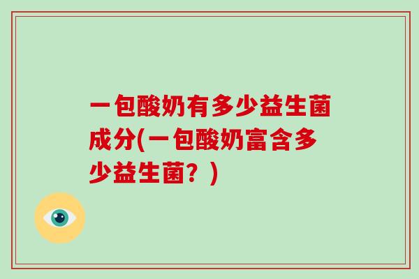 一包酸奶有多少益生菌成分(一包酸奶富含多少益生菌？)