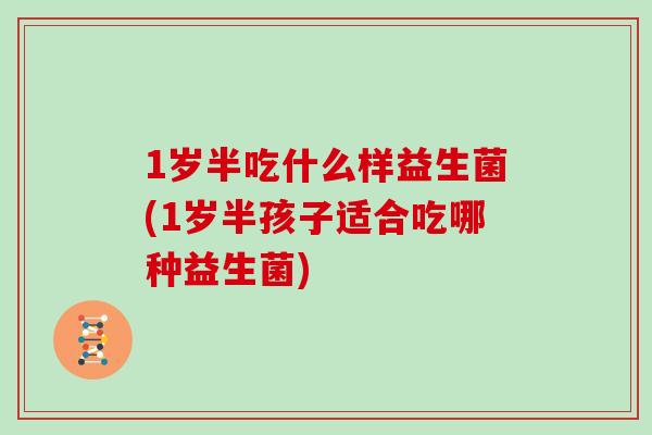 1岁半吃什么样益生菌(1岁半孩子适合吃哪种益生菌)
