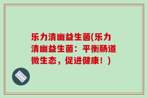乐力清幽益生菌(乐力清幽益生菌：平衡肠道微生态，促进健康！)