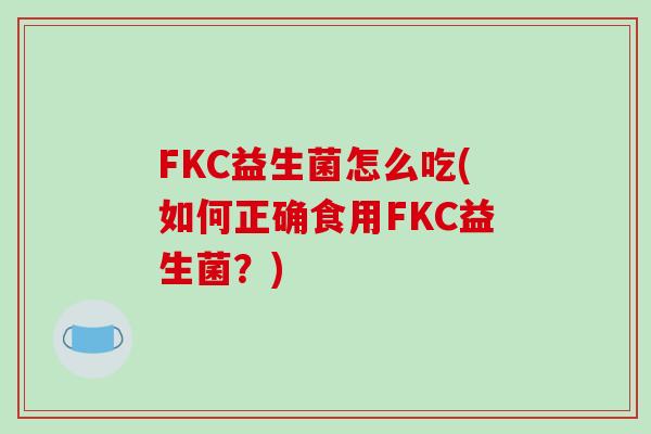FKC益生菌怎么吃(如何正确食用FKC益生菌？)