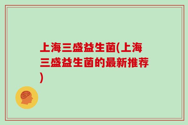 上海三盛益生菌(上海三盛益生菌的最新推荐)