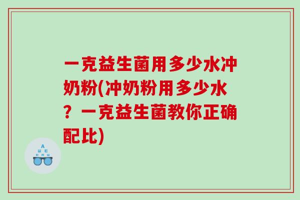 一克益生菌用多少水冲奶粉(冲奶粉用多少水?一克益生菌教你正确配比) 一克益生菌用多少水冲奶粉(冲奶粉用多少水?一克益生菌教你正确配比)