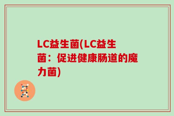LC益生菌(LC益生菌:促进健康肠道的魔力菌) LC益生菌(LC益生菌:促进健康肠道的魔力菌)