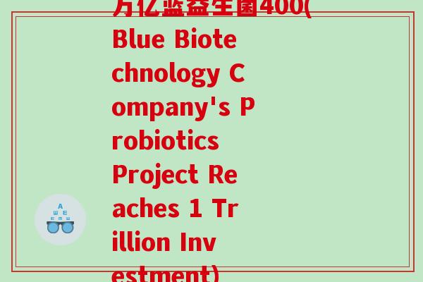 万亿蓝益生菌400(Blue Biotechnology Company's Probiotics Project Reaches 1 Trillion Investment)
