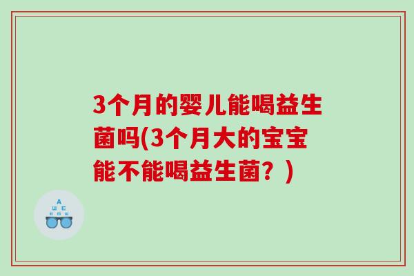 3个月的婴儿能喝益生菌吗(3个月大的宝宝能不能喝益生菌?) 3个月的婴儿能喝益生菌吗(3个月大的宝宝能不能喝益生菌?)