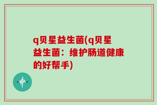 q贝星益生菌(q贝星益生菌：维护肠道健康的好帮手)