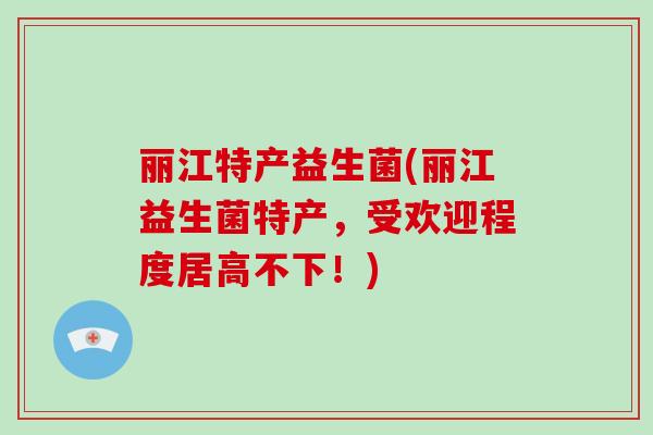 丽江特产益生菌(丽江益生菌特产，受欢迎程度居高不下！)