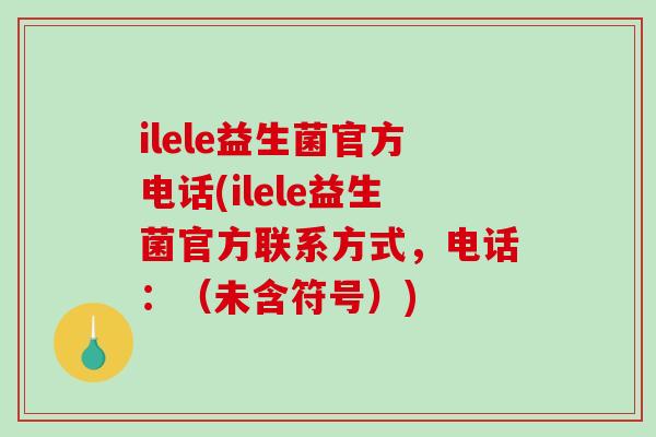 ilele益生菌官方电话(ilele益生菌官方联系方式，电话：（未含符号）)