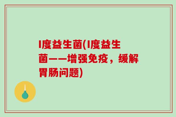 I度益生菌(I度益生菌——增强免疫，缓解胃肠问题)