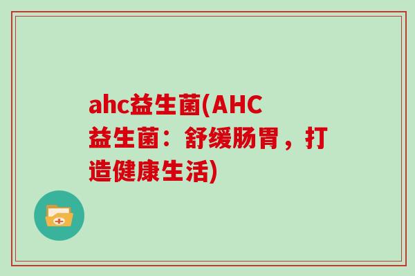 ahc益生菌(AHC益生菌：舒缓肠胃，打造健康生活)