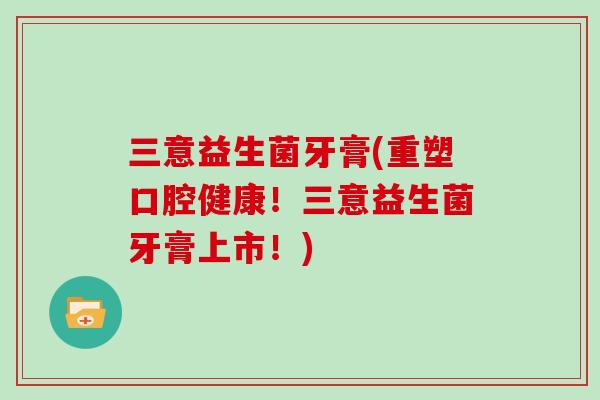 三意益生菌牙膏(重塑口腔健康！三意益生菌牙膏上市！)