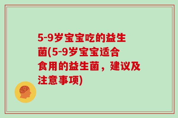 5-9岁宝宝吃的益生菌(5-9岁宝宝适合食用的益生菌，建议及注意事项)