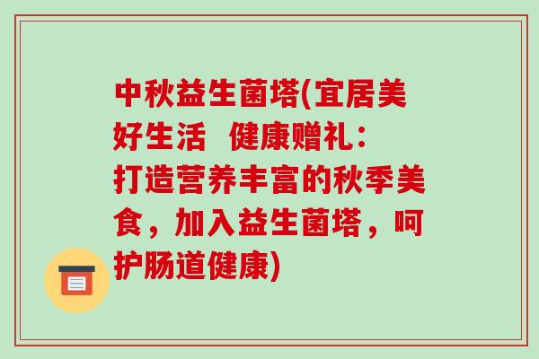 中秋益生菌塔(宜居美好生活  健康赠礼：打造营养丰富的秋季美食，加入益生菌塔，呵护肠道健康)
