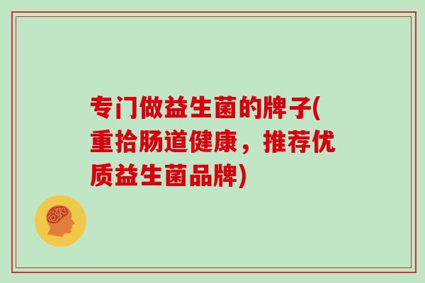 专门做益生菌的牌子(重拾肠道健康，推荐优质益生菌品牌)