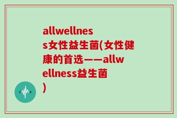 allwellness女性益生菌(女性健康的首选——allwellness益生菌)