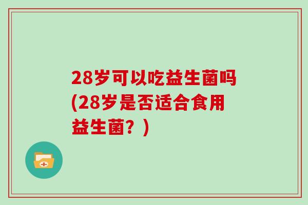 28岁可以吃益生菌吗(28岁是否适合食用益生菌？)