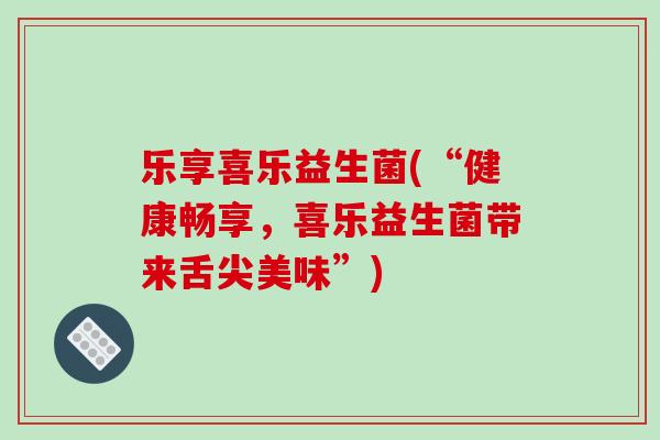 乐享喜乐益生菌(“健康畅享，喜乐益生菌带来舌尖美味”)