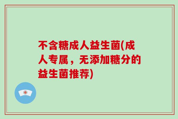 不含糖成人益生菌(成人专属，无添加糖分的益生菌推荐)