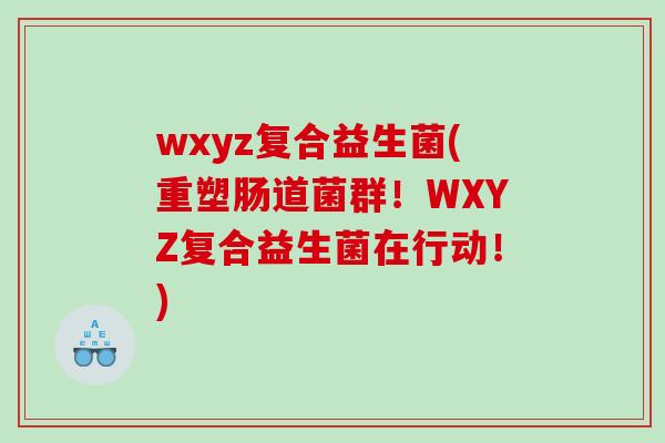 wxyz复合益生菌(重塑肠道菌群！WXYZ复合益生菌在行动！)