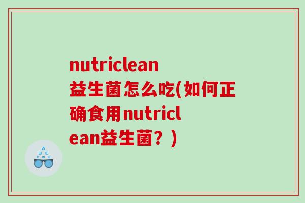 nutriclean益生菌怎么吃(如何正确食用nutriclean益生菌？)