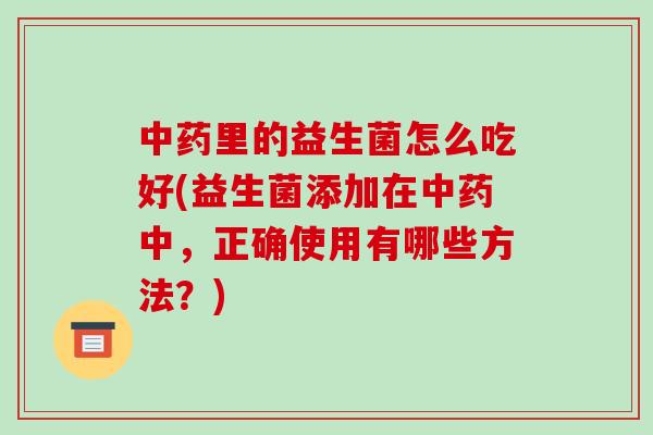 中药里的益生菌怎么吃好(益生菌添加在中药中，正确使用有哪些方法？)