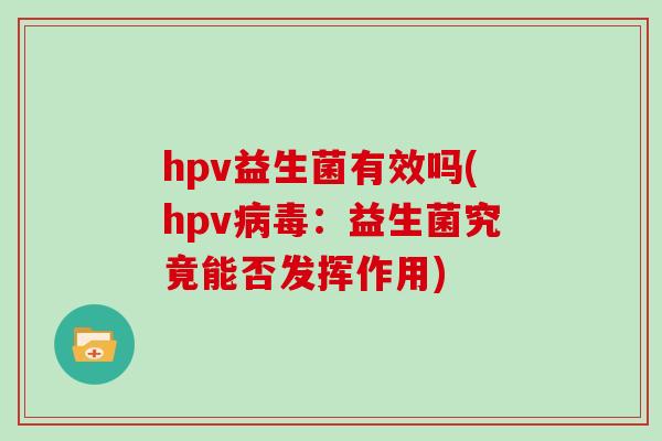 hpv益生菌有效吗(hpv病毒：益生菌究竟能否发挥作用)