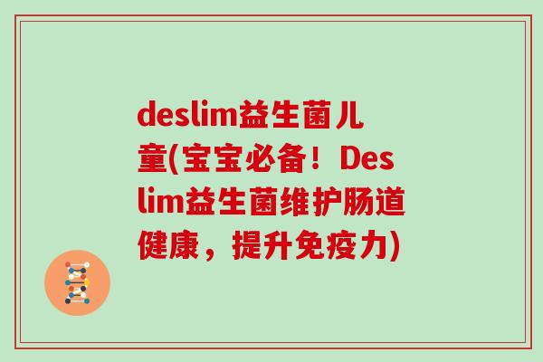 deslim益生菌儿童(宝宝必备！Deslim益生菌维护肠道健康，提升免疫力)