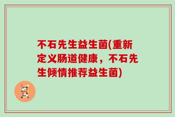 不石先生益生菌(重新定义肠道健康，不石先生倾情推荐益生菌)