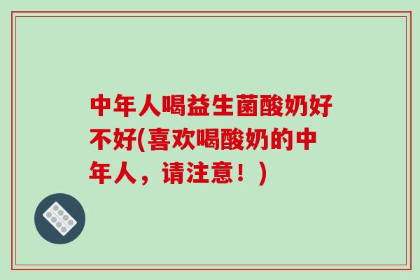 中年人喝益生菌酸奶好不好(喜欢喝酸奶的中年人，请注意！)