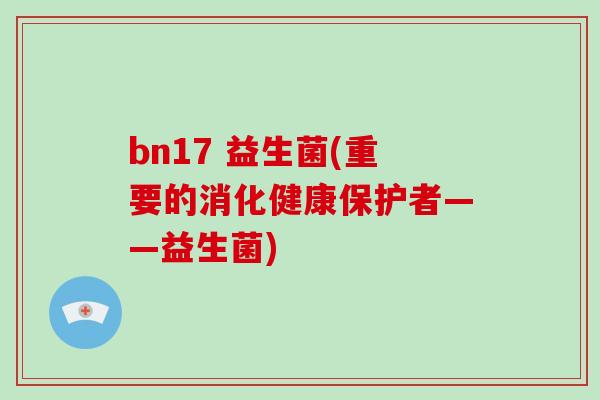 bn17 益生菌(重要的消化健康保护者——益生菌)