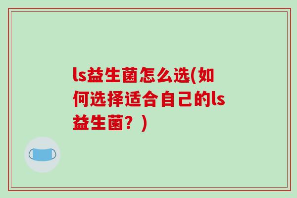 ls益生菌怎么选(如何选择适合自己的ls益生菌？)
