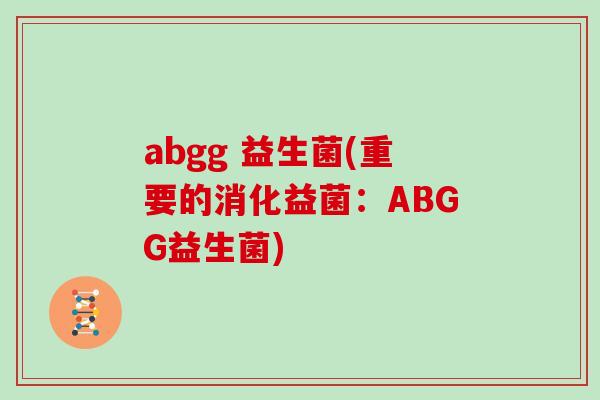 abgg 益生菌(重要的消化益菌：ABGG益生菌)