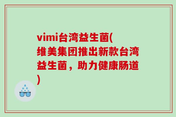 vimi台湾益生菌(维美集团推出新款台湾益生菌，助力健康肠道)