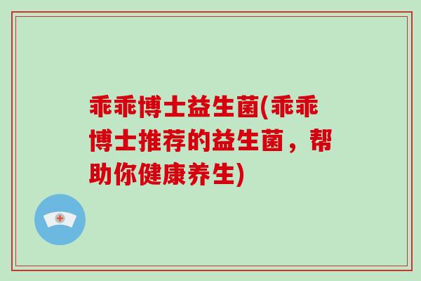 乖乖博士益生菌(乖乖博士推荐的益生菌，帮助你健康养生)