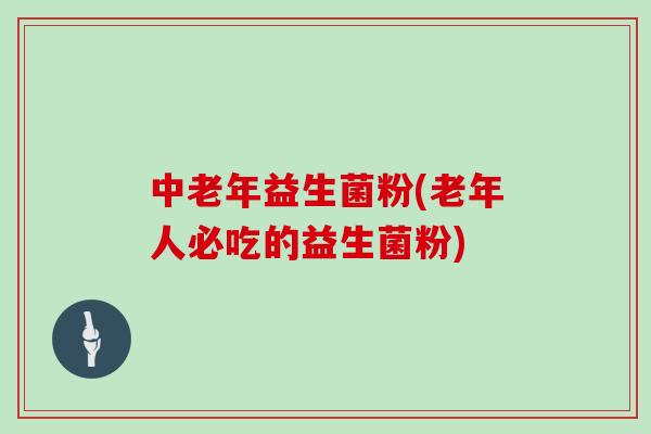 中老年益生菌粉(老年人必吃的益生菌粉)