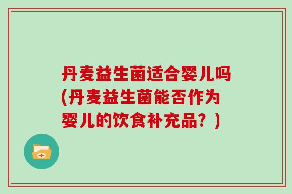 丹麦益生菌适合婴儿吗(丹麦益生菌能否作为婴儿的饮食补充品？)
