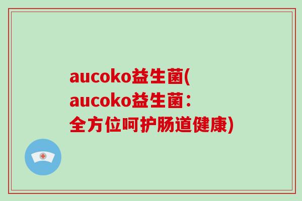 aucoko益生菌(aucoko益生菌：全方位呵护肠道健康)