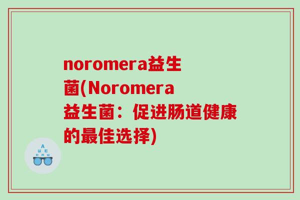 noromera益生菌(Noromera益生菌：促进肠道健康的最佳选择)