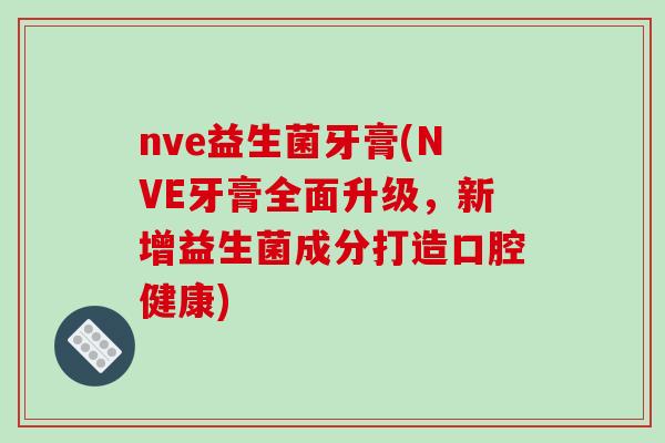 nve益生菌牙膏(NVE牙膏全面升级，新增益生菌成分打造口腔健康)