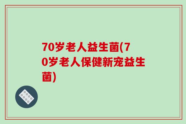 70岁老人益生菌(70岁老人保健新宠益生菌)
