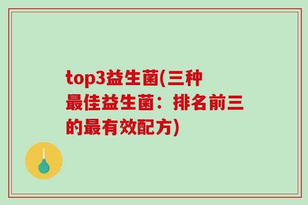 top3益生菌(三种佳益生菌:排名前三的有效配方) top3益生菌(三种佳益生菌:排名前三的有效配方)