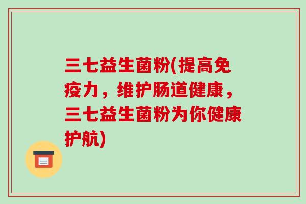 三七益生菌粉(提高免疫力，维护肠道健康，三七益生菌粉为你健康护航)