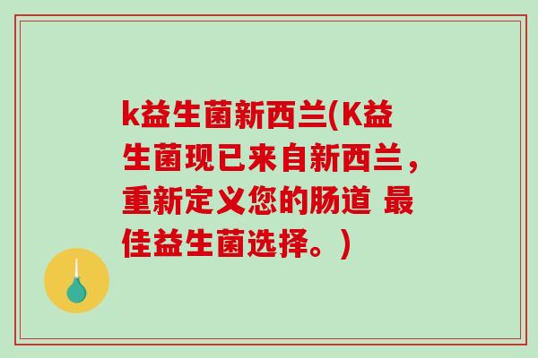 k益生菌新西兰(K益生菌现已来自新西兰，重新定义您的肠道 最佳益生菌选择。)