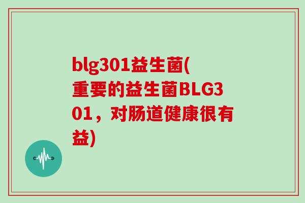 blg301益生菌(重要的益生菌BLG301,对肠道健康很有益) blg301益生菌(重要的益生菌BLG301,对肠道健康很有益)