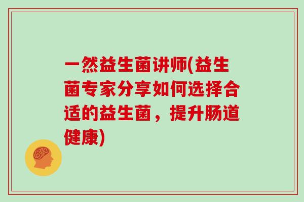 一然益生菌讲师(益生菌专家分享如何选择合适的益生菌，提升肠道健康)
