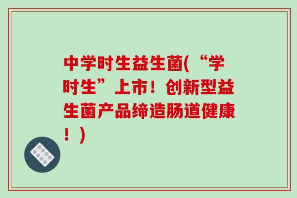 中学时生益生菌(“学时生”上市！创新型益生菌产品缔造肠道健康！)