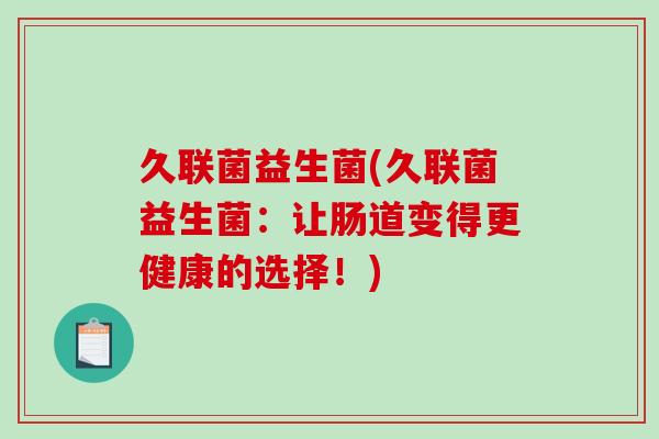 久联菌益生菌(久联菌益生菌：让肠道变得更健康的选择！)